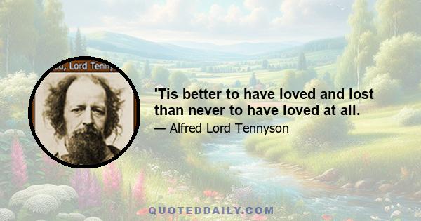 'Tis better to have loved and lost than never to have loved at all.