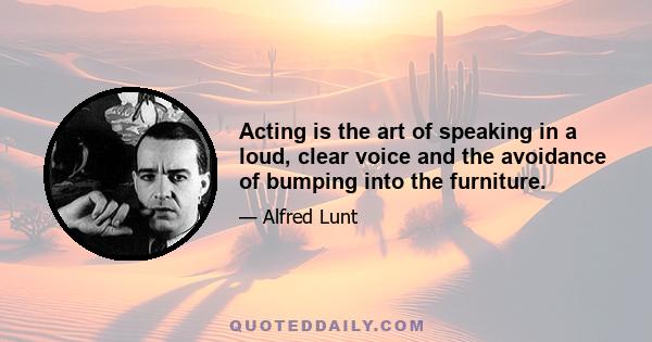 Acting is the art of speaking in a loud, clear voice and the avoidance of bumping into the furniture.