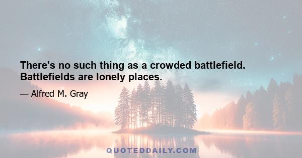 There's no such thing as a crowded battlefield. Battlefields are lonely places.