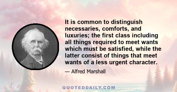 It is common to distinguish necessaries, comforts, and luxuries; the first class including all things required to meet wants which must be satisfied, while the latter consist of things that meet wants of a less urgent