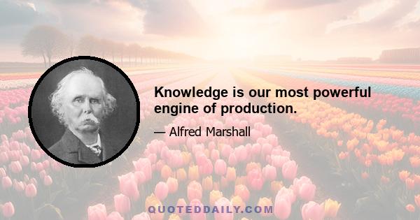 Knowledge is our most powerful engine of production.