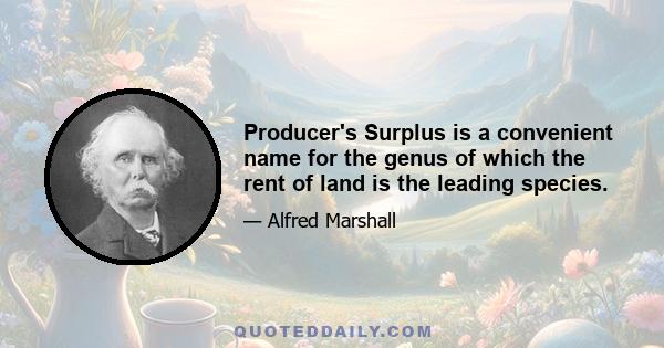 Producer's Surplus is a convenient name for the genus of which the rent of land is the leading species.