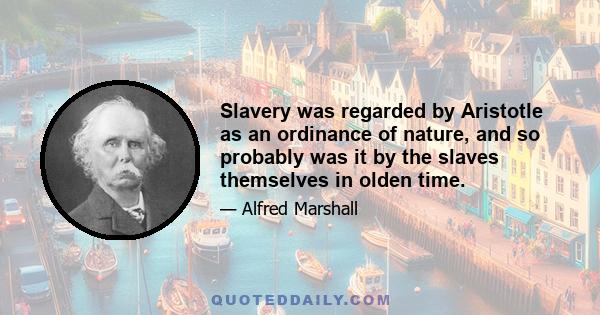 Slavery was regarded by Aristotle as an ordinance of nature, and so probably was it by the slaves themselves in olden time.