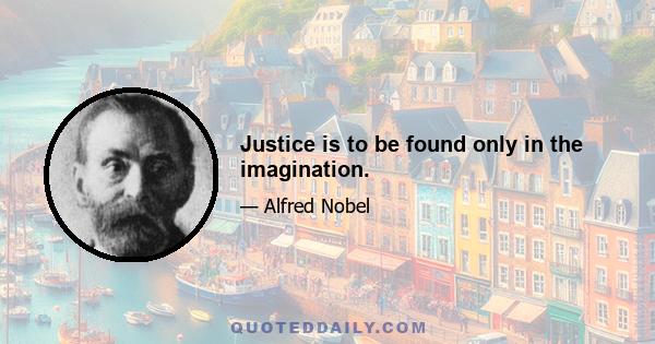 Justice is to be found only in the imagination.