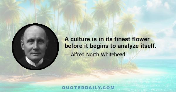 A culture is in its finest flower before it begins to analyze itself.