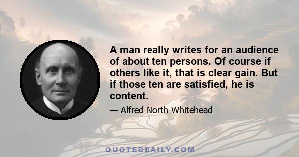 A man really writes for an audience of about ten persons. Of course if others like it, that is clear gain. But if those ten are satisfied, he is content.