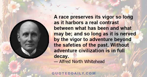 A race preserves its vigor so long as it harbors a real contrast between what has been and what may be; and so long as it is nerved by the vigor to adventure beyond the safeties of the past. Without adventure