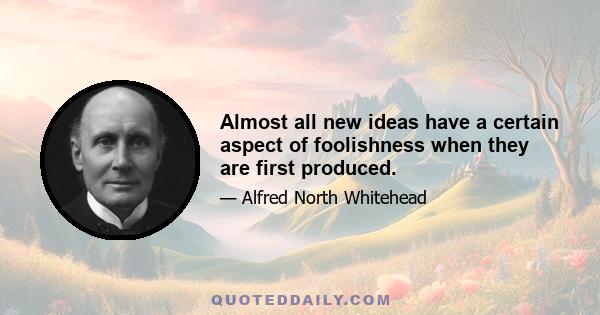 Almost all new ideas have a certain aspect of foolishness when they are first produced.