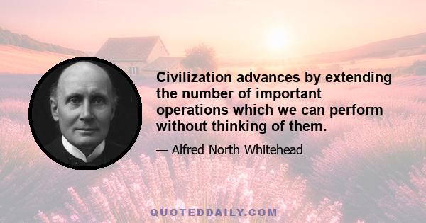 Civilization advances by extending the number of important operations which we can perform without thinking of them.