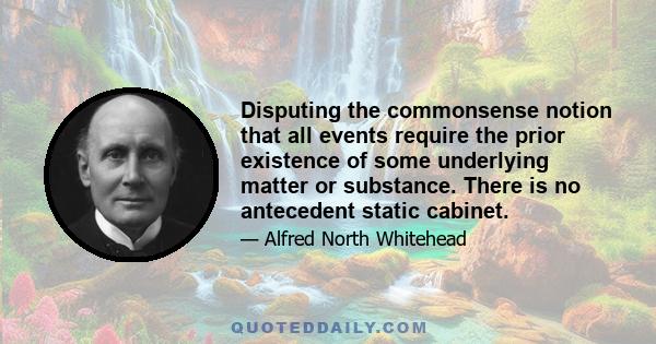 Disputing the commonsense notion that all events require the prior existence of some underlying matter or substance. There is no antecedent static cabinet.