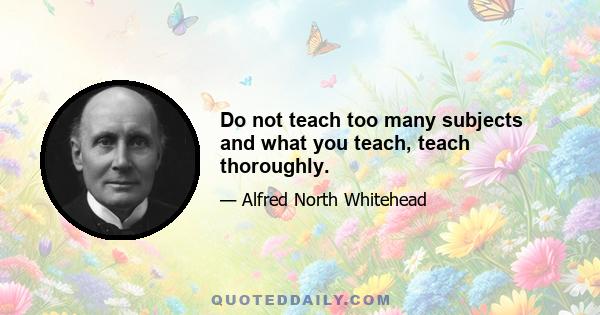 Do not teach too many subjects and what you teach, teach thoroughly.