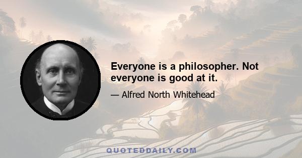 Everyone is a philosopher. Not everyone is good at it.