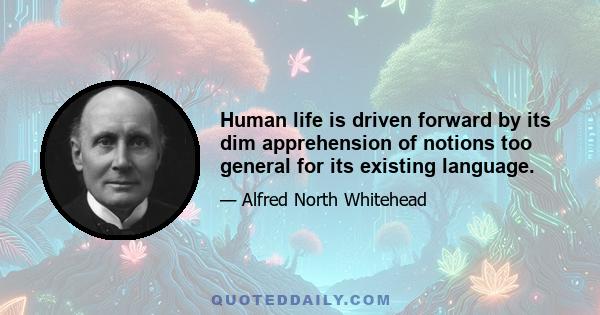 Human life is driven forward by its dim apprehension of notions too general for its existing language.