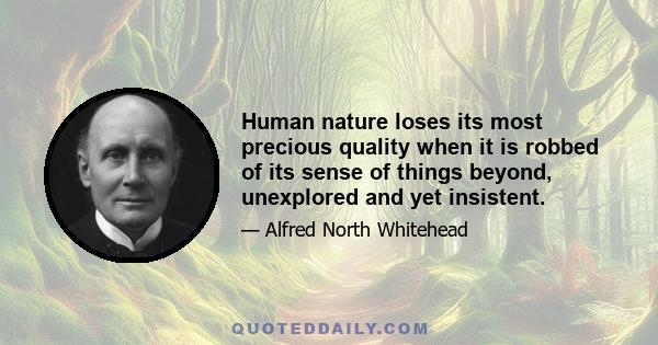 Human nature loses its most precious quality when it is robbed of its sense of things beyond, unexplored and yet insistent.