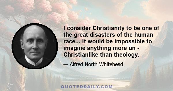 I consider Christianity to be one of the great disasters of the human race... It would be impossible to imagine anything more un - Christianlike than theology.