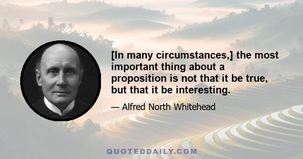 [In many circumstances,] the most important thing about a proposition is not that it be true, but that it be interesting.