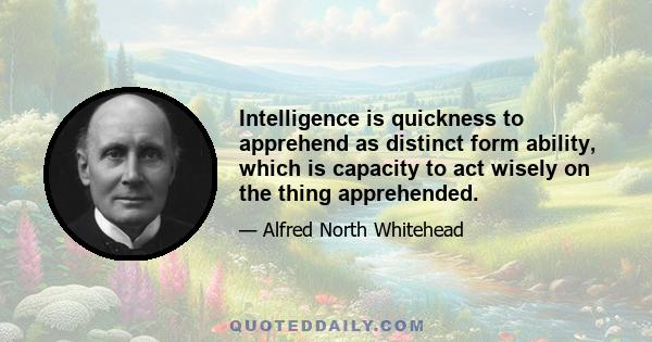 Intelligence is quickness to apprehend as distinct form ability, which is capacity to act wisely on the thing apprehended.