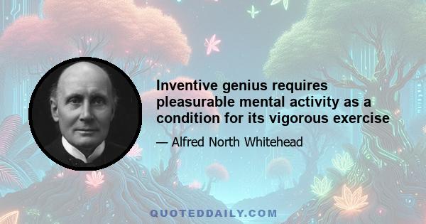 Inventive genius requires pleasurable mental activity as a condition for its vigorous exercise