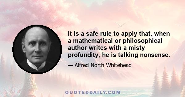 It is a safe rule to apply that, when a mathematical or philosophical author writes with a misty profundity, he is talking nonsense.