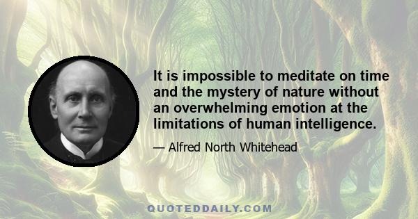 It is impossible to meditate on time and the mystery of nature without an overwhelming emotion at the limitations of human intelligence.