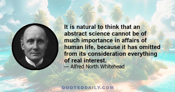 It is natural to think that an abstract science cannot be of much importance in affairs of human life, because it has omitted from its consideration everything of real interest.