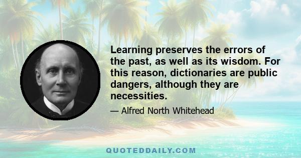 Learning preserves the errors of the past, as well as its wisdom. For this reason, dictionaries are public dangers, although they are necessities.