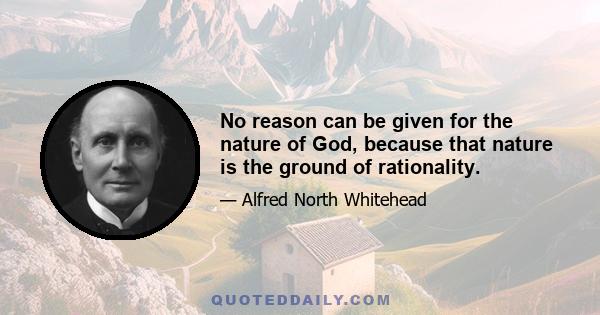 No reason can be given for the nature of God, because that nature is the ground of rationality.