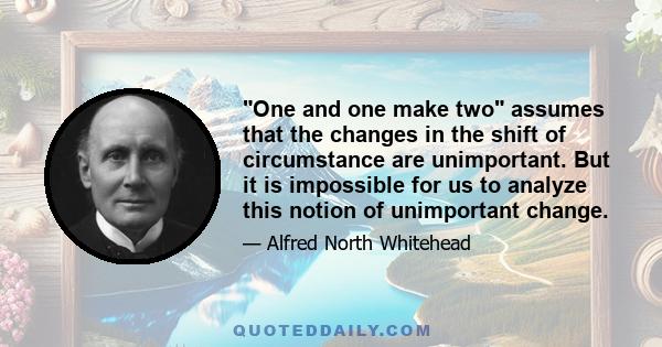 One and one make two assumes that the changes in the shift of circumstance are unimportant. But it is impossible for us to analyze this notion of unimportant change.