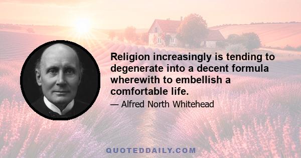 Religion increasingly is tending to degenerate into a decent formula wherewith to embellish a comfortable life.