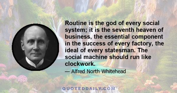 Routine is the god of every social system; it is the seventh heaven of business, the essential component in the success of every factory, the ideal of every statesman. The social machine should run like clockwork.