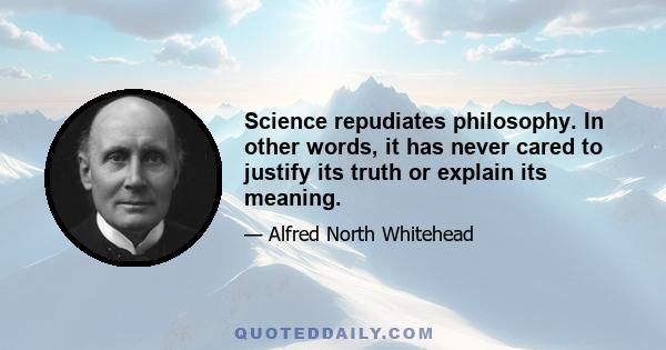 Science repudiates philosophy. In other words, it has never cared to justify its truth or explain its meaning.