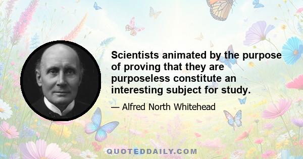 Scientists animated by the purpose of proving that they are purposeless constitute an interesting subject for study.