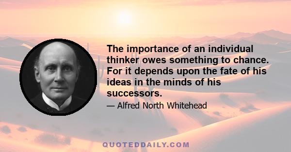 The importance of an individual thinker owes something to chance. For it depends upon the fate of his ideas in the minds of his successors.