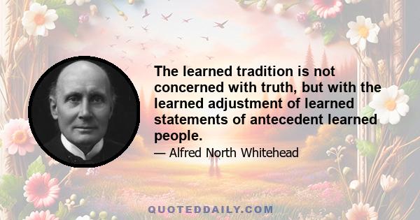 The learned tradition is not concerned with truth, but with the learned adjustment of learned statements of antecedent learned people.