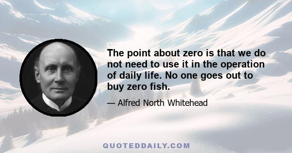 The point about zero is that we do not need to use it in the operation of daily life. No one goes out to buy zero fish.