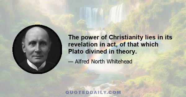 The power of Christianity lies in its revelation in act, of that which Plato divined in theory.