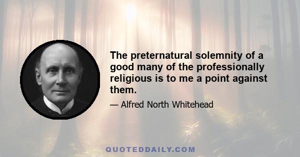 The preternatural solemnity of a good many of the professionally religious is to me a point against them.