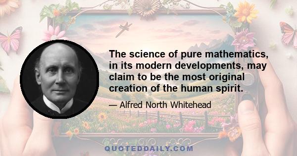 The science of pure mathematics, in its modern developments, may claim to be the most original creation of the human spirit.