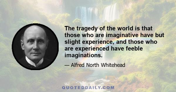 The tragedy of the world is that those who are imaginative have but slight experience, and those who are experienced have feeble imaginations.