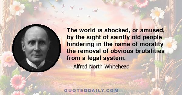 The world is shocked, or amused, by the sight of saintly old people hindering in the name of morality the removal of obvious brutalities from a legal system.