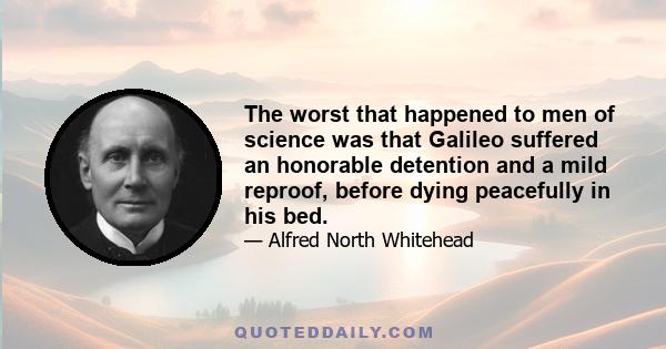 The worst that happened to men of science was that Galileo suffered an honorable detention and a mild reproof, before dying peacefully in his bed.