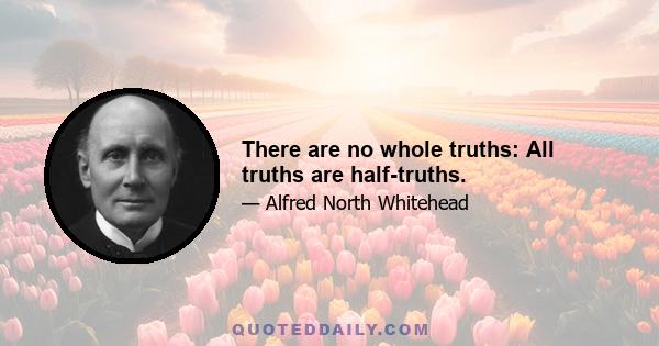 There are no whole truths: All truths are half-truths.