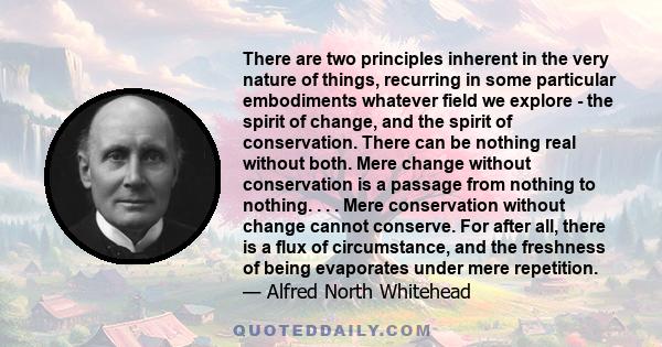 There are two principles inherent in the very nature of things, recurring in some particular embodiments whatever field we explore - the spirit of change, and the spirit of conservation. There can be nothing real