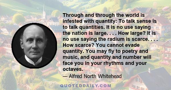 Through and through the world is infested with quantity: To talk sense is to talk quantities. It is no use saying the nation is large. . . . How large? It is no use saying the radium is scarce. . . . How scarce? You