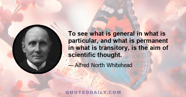 To see what is general in what is particular, and what is permanent in what is transitory, is the aim of scientific thought.