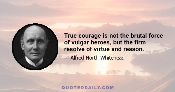 True courage is not the brutal force of vulgar heroes, but the firm resolve of virtue and reason.