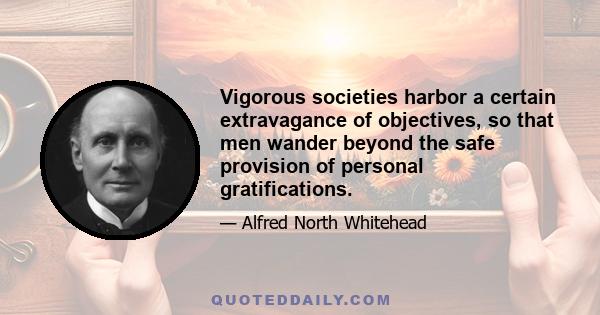 Vigorous societies harbor a certain extravagance of objectives, so that men wander beyond the safe provision of personal gratifications.