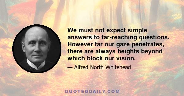 We must not expect simple answers to far-reaching questions. However far our gaze penetrates, there are always heights beyond which block our vision.