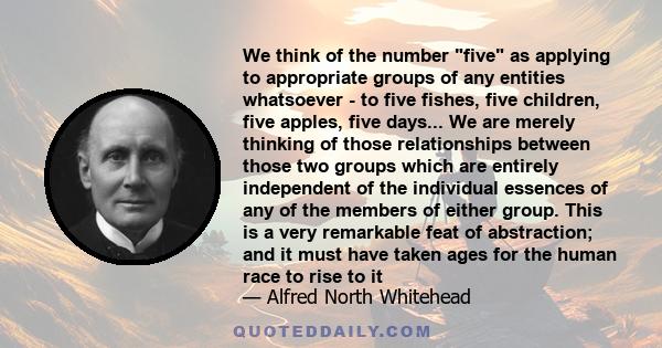 We think of the number five as applying to appropriate groups of any entities whatsoever - to five fishes, five children, five apples, five days... We are merely thinking of those relationships between those two groups