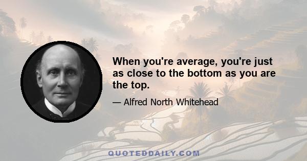 When you're average, you're just as close to the bottom as you are the top.